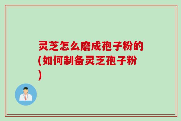 灵芝怎么磨成孢子粉的(如何制备灵芝孢子粉)