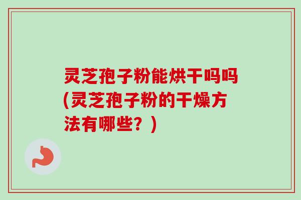 灵芝孢子粉能烘干吗吗(灵芝孢子粉的干燥方法有哪些?) 灵芝孢子粉能烘干吗吗(灵芝孢子粉的干燥方法有哪些?)