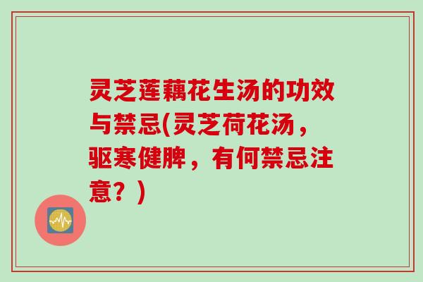 灵芝莲藕花生汤的功效与禁忌(灵芝荷花汤，驱寒健脾，有何禁忌注意？)