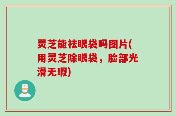 灵芝能祛眼袋吗图片(用灵芝除眼袋,脸部光滑无瑕) 灵芝能祛眼袋吗图片(用灵芝除眼袋,脸部光滑无瑕)