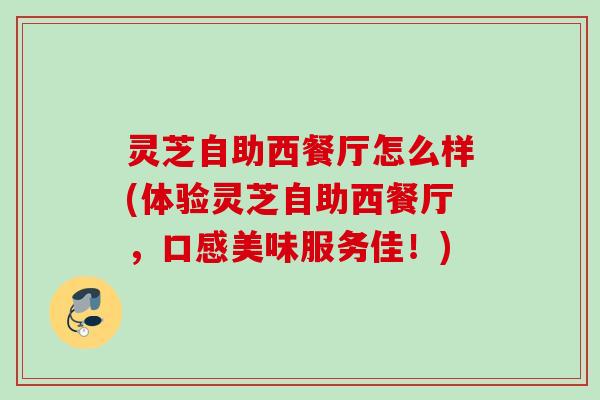 灵芝自助西餐厅怎么样(体验灵芝自助西餐厅，口感美味服务佳！)
