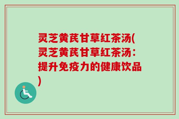 灵芝黄芪甘草红茶汤(灵芝黄芪甘草红茶汤：提升免疫力的健康饮品)