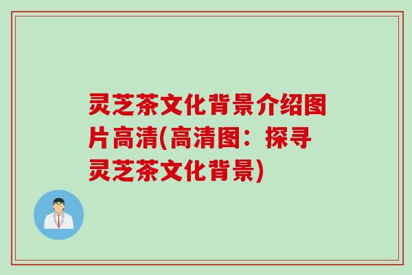灵芝茶文化背景介绍图片高清(高清图：探寻灵芝茶文化背景)