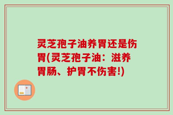 灵芝孢子油养胃还是伤胃(灵芝孢子油：滋养胃肠、护胃不伤害!)