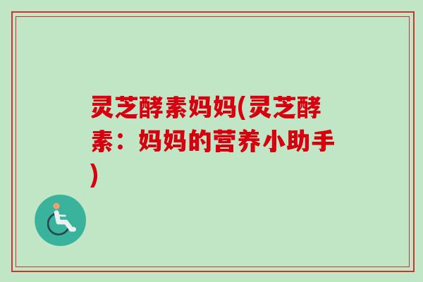 灵芝酵素妈妈(灵芝酵素：妈妈的营养小助手)