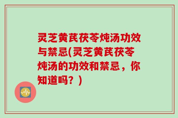 灵芝黄芪茯苓炖汤功效与禁忌(灵芝黄芪茯苓炖汤的功效和禁忌，你知道吗？)