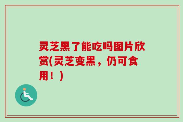 灵芝黑了能吃吗图片欣赏(灵芝变黑，仍可食用！)