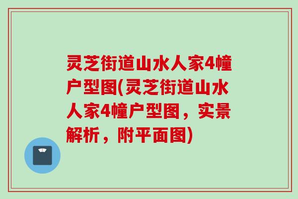 灵芝街道山水人家4幢户型图(灵芝街道山水人家4幢户型图，实景解析，附平面图)