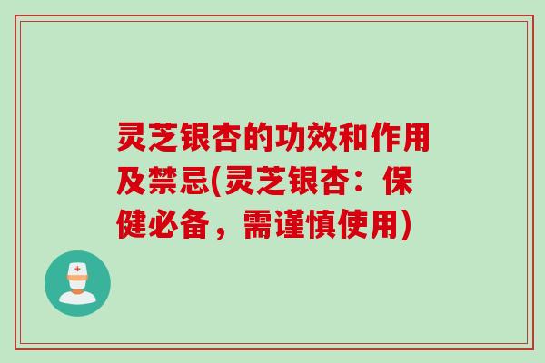 灵芝银杏的功效和作用及禁忌(灵芝银杏:保健必备,需谨慎使用) 灵芝银杏的功效和作用及禁忌(灵芝银杏:保健必备,需谨慎使用)