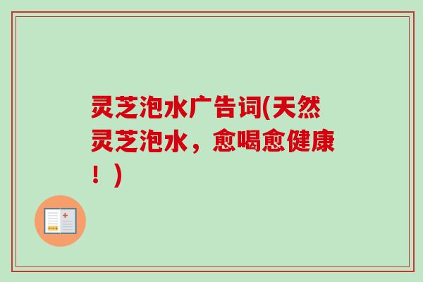 灵芝泡水广告词(天然灵芝泡水，愈喝愈健康！)
