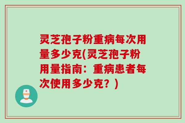 灵芝孢子粉重病每次用量多少克(灵芝孢子粉用量指南：重病患者每次使用多少克？)