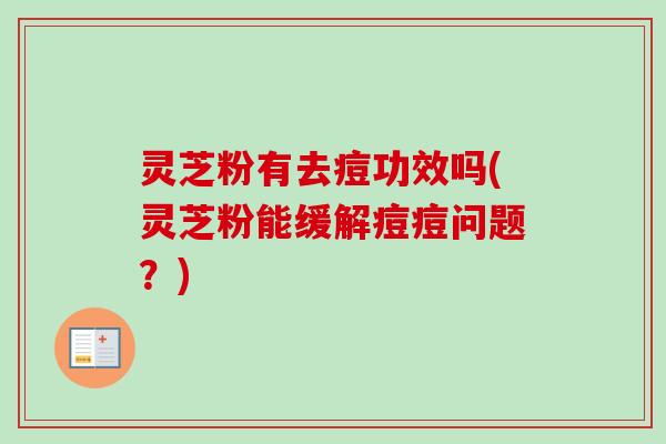 灵芝粉有去痘功效吗(灵芝粉能缓解痘痘问题？)
