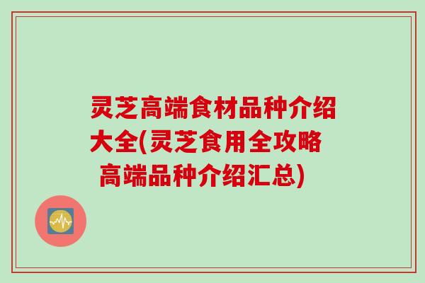 灵芝高端食材品种介绍大全(灵芝食用全攻略 高端品种介绍汇总) 灵芝高端食材品种介绍大全(灵芝食用全攻略 高端品种介绍汇总)