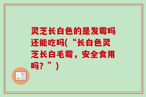 灵芝长白色的是发霉吗还能吃吗(“长白色灵芝长白毛霉，安全食用吗？”)