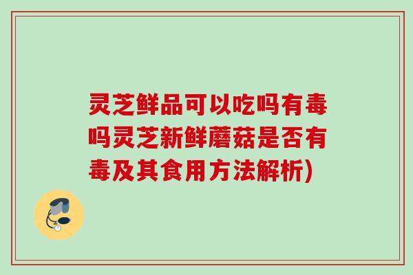 灵芝鲜品可以吃吗有毒吗灵芝新鲜蘑菇是否有毒及其食用方法解析)
