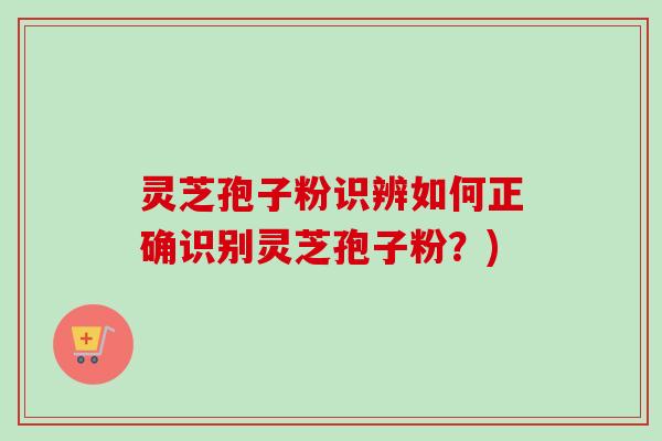 灵芝孢子粉识辨如何正确识别灵芝孢子粉？)