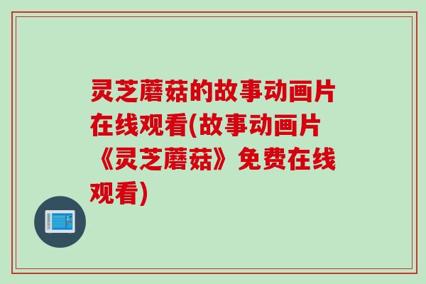 灵芝蘑菇的故事动画片在线观看(故事动画片《灵芝蘑菇》免费在线观看)
