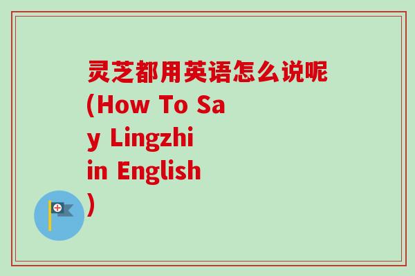 灵芝都用英语怎么说呢(How To Say Lingzhi in English)
