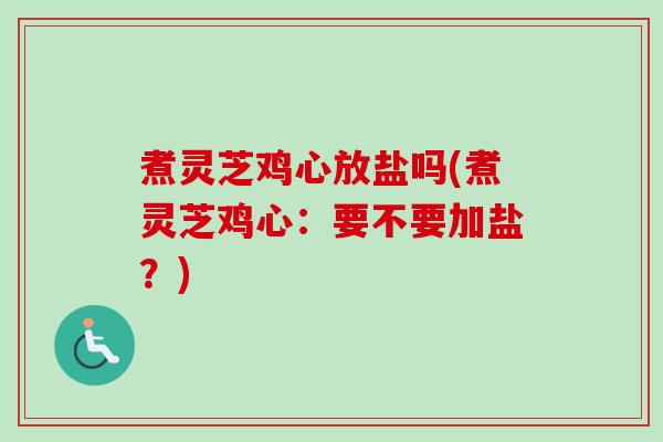 煮灵芝鸡心放盐吗(煮灵芝鸡心:要不要加盐?) 煮灵芝鸡心放盐吗(煮灵芝鸡心:要不要加盐?)