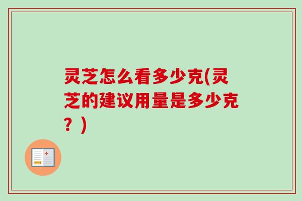 灵芝怎么看多少克(灵芝的建议用量是多少克？)