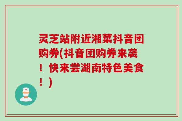 灵芝站附近湘菜抖音团购券(抖音团购券来袭!快来尝湖南特色美食!) 灵芝站附近湘菜抖音团购券(抖音团购券来袭!快来尝湖南特色美食!)