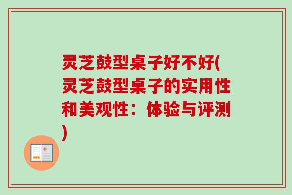 灵芝鼓型桌子好不好(灵芝鼓型桌子的实用性和美观性:体验与评测) 灵芝鼓型桌子好不好(灵芝鼓型桌子的实用性和美观性:体验与评测)