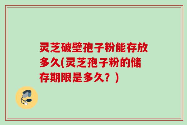 灵芝破壁孢子粉能存放多久(灵芝孢子粉的储存期限是多久?) 灵芝破壁孢子粉能存放多久(灵芝孢子粉的储存期限是多久?)