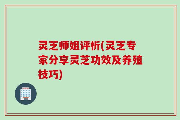 灵芝师姐评析(灵芝专家分享灵芝功效及养殖技巧)