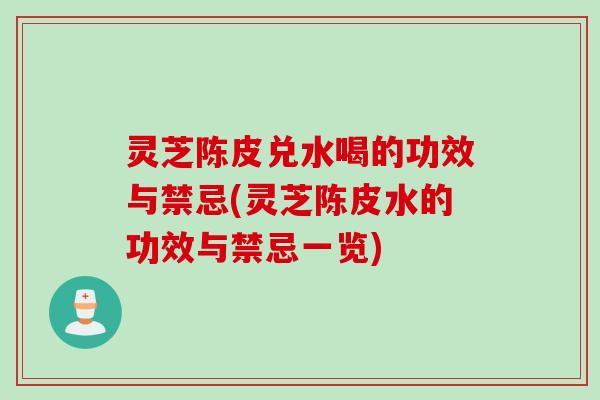 灵芝陈皮兑水喝的功效与禁忌(灵芝陈皮水的功效与禁忌一览) 灵芝陈皮兑水喝的功效与禁忌(灵芝陈皮水的功效与禁忌一览)
