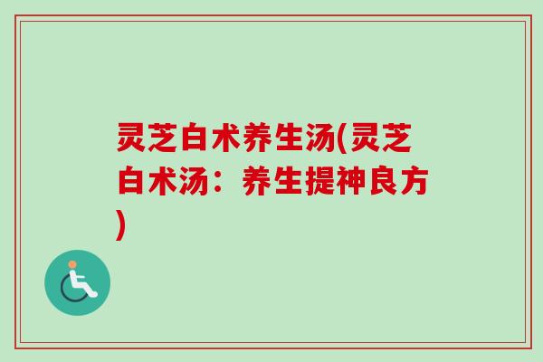 灵芝白术养生汤(灵芝白术汤：养生提神良方)