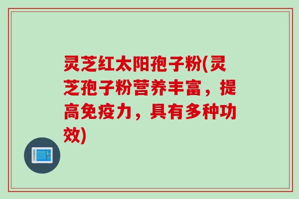 灵芝红太阳孢子粉(灵芝孢子粉营养丰富，提高免疫力，具有多种功效)