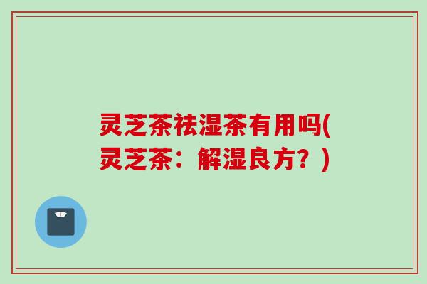 灵芝茶祛湿茶有用吗(灵芝茶：解湿良方？)