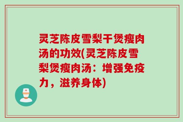 灵芝陈皮雪梨干煲瘦肉汤的功效(灵芝陈皮雪梨煲瘦肉汤：增强免疫力，滋养身体)