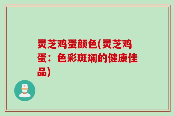 灵芝鸡蛋颜色(灵芝鸡蛋：色彩斑斓的健康佳品)