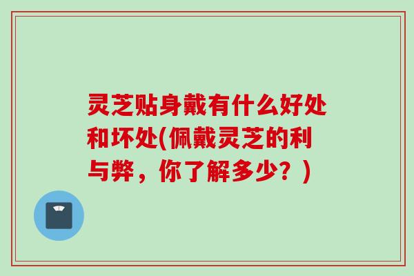 灵芝贴身戴有什么好处和坏处(佩戴灵芝的利与弊，你了解多少？)