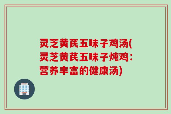 灵芝黄芪五味子鸡汤(灵芝黄芪五味子炖鸡:营养丰富的健康汤) 灵芝黄芪五味子鸡汤(灵芝黄芪五味子炖鸡:营养丰富的健康汤)