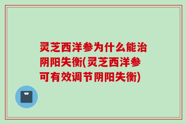 灵芝西洋参为什么能阴阳失衡(灵芝西洋参可有效调节阴阳失衡) 灵芝西洋参为什么能阴阳失衡(灵芝西洋参可有效调节阴阳失衡)