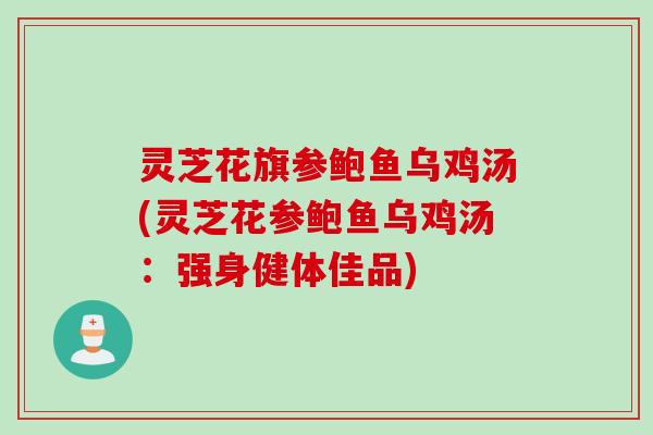 灵芝花旗参鲍鱼乌鸡汤(灵芝花参鲍鱼乌鸡汤：强身健体佳品)