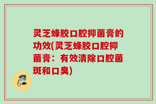 灵芝蜂胶口腔抑菌膏的功效(灵芝蜂胶口腔抑菌膏：有效清除口腔菌斑和口臭)