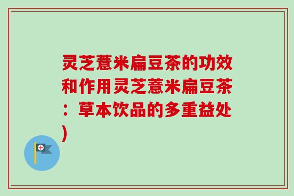 灵芝薏米扁豆茶的功效和作用灵芝薏米扁豆茶:草本饮品的多重益处) 灵芝薏米扁豆茶的功效和作用灵芝薏米扁豆茶:草本饮品的多重益处)