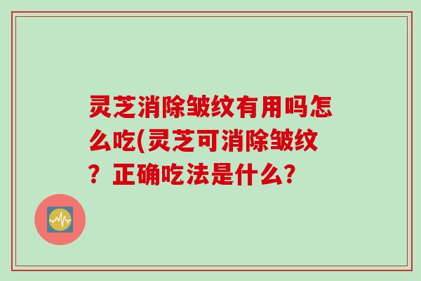 灵芝消除皱纹有用吗怎么吃(灵芝可消除皱纹？正确吃法是什么？