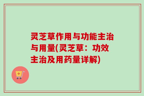 灵芝草作用与功能主治与用量(灵芝草：功效主治及用药量详解)