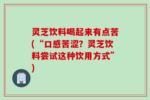 灵芝饮料喝起来有点苦(“口感苦涩?灵芝饮料尝试这种饮用方式”) 灵芝饮料喝起来有点苦(“口感苦涩?灵芝饮料尝试这种饮用方式”)