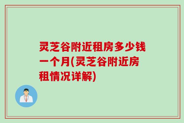 灵芝谷附近租房多少钱一个月(灵芝谷附近房租情况详解) 灵芝谷附近租房多少钱一个月(灵芝谷附近房租情况详解)