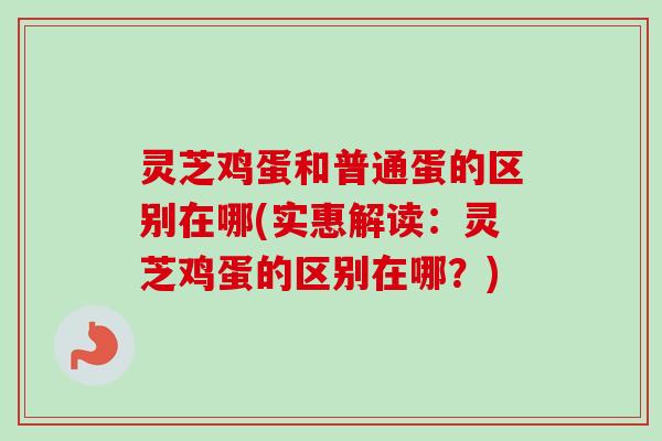 灵芝鸡蛋和普通蛋的区别在哪(实惠解读：灵芝鸡蛋的区别在哪？)