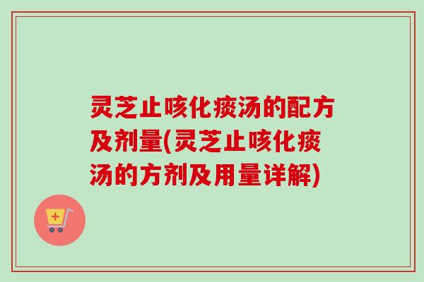 灵芝止咳化痰汤的配方及剂量(灵芝止咳化痰汤的方剂及用量详解)