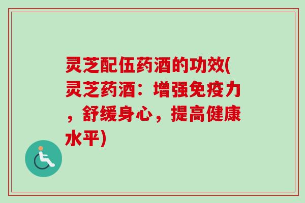 灵芝配伍药酒的功效(灵芝药酒:增强免疫力,舒缓身心,提高健康水平) 灵芝配伍药酒的功效(灵芝药酒:增强免疫力,舒缓身心,提高健康水平)