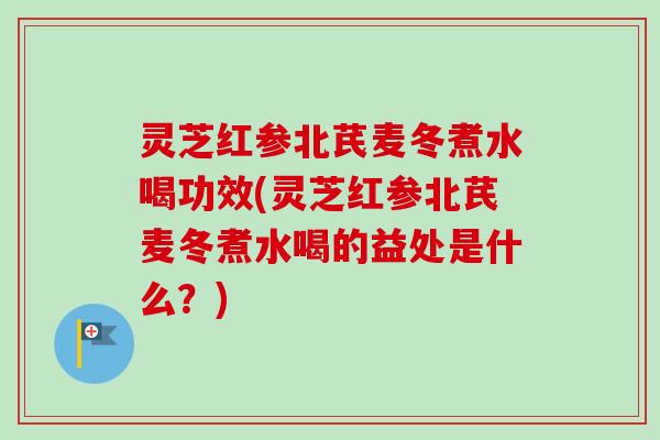 灵芝红参北芪麦冬煮水喝功效(灵芝红参北芪麦冬煮水喝的益处是什么?) 灵芝红参北芪麦冬煮水喝功效(灵芝红参北芪麦冬煮水喝的益处是什么?)