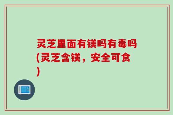 灵芝里面有镁吗有毒吗(灵芝含镁，安全可食)