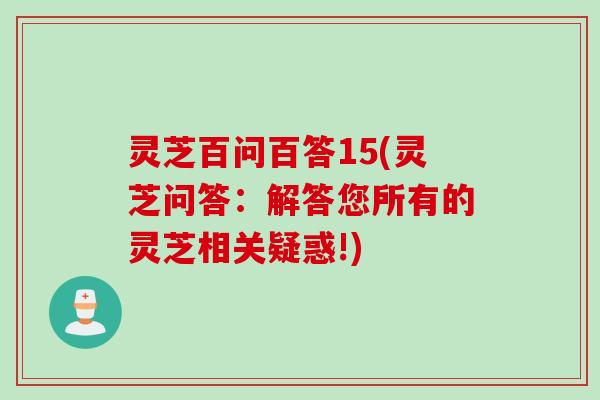 灵芝百问百答15(灵芝问答：解答您所有的灵芝相关疑惑!)